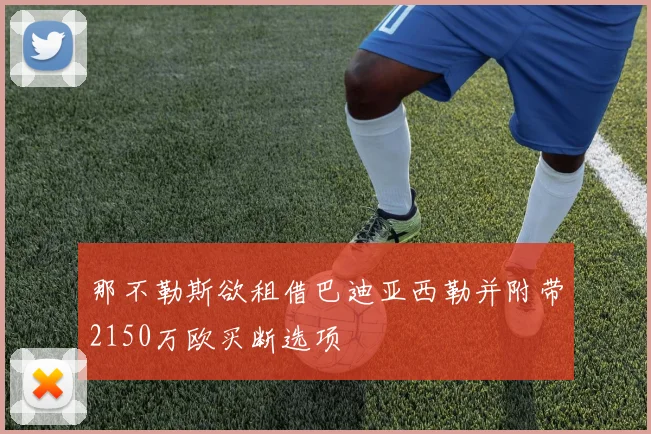 那不勒斯欲租借巴迪亚西勒并附带2150万欧买断选项